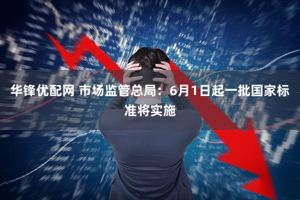 华锋优配网 市场监管总局：6月1日起一批国家标准将实施