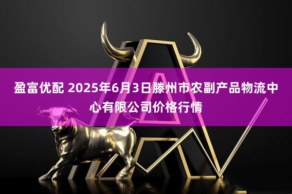 盈富优配 2025年6月3日滕州市农副产品物流中心有限公司价格行情