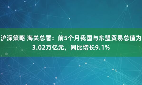 沪深策略 海关总署：前5个月我国与东盟贸易总值为3.02万亿元，同比增长9.1%