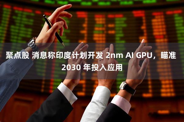 聚点股 消息称印度计划开发 2nm AI GPU，瞄准 2030 年投入应用