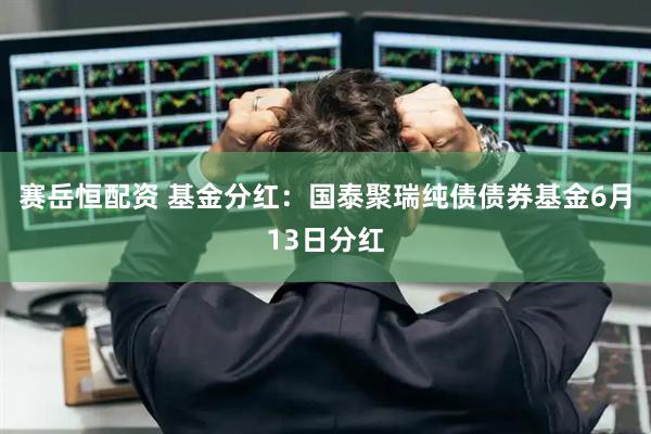 赛岳恒配资 基金分红：国泰聚瑞纯债债券基金6月13日分红