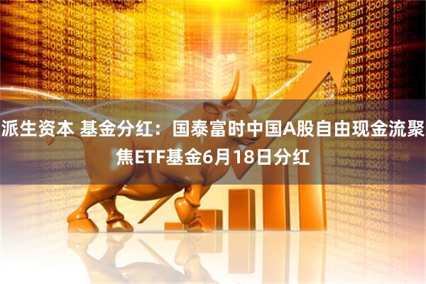 派生资本 基金分红：国泰富时中国A股自由现金流聚焦ETF基金6月18日分红