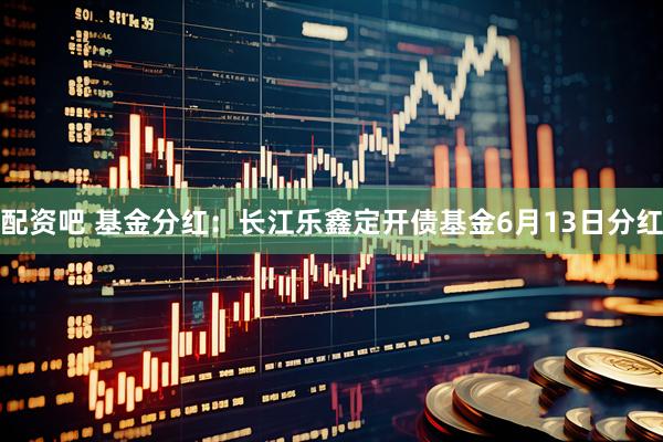 配资吧 基金分红：长江乐鑫定开债基金6月13日分红