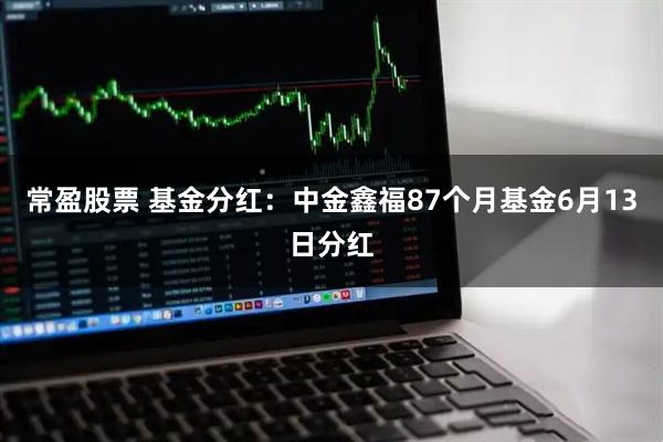 常盈股票 基金分红：中金鑫福87个月基金6月13日分红