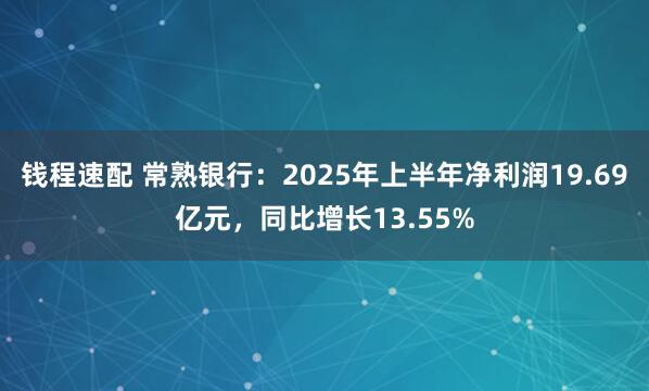钱程速配 常熟银行：2025年上半年净利润19.69亿元，同比增长13.55%