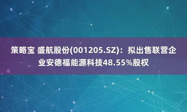 策略宝 盛航股份(001205.SZ)：拟出售联营企业安德福能源科技48.55%股权