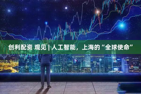 创利配资 观见 | 人工智能，上海的“全球使命”