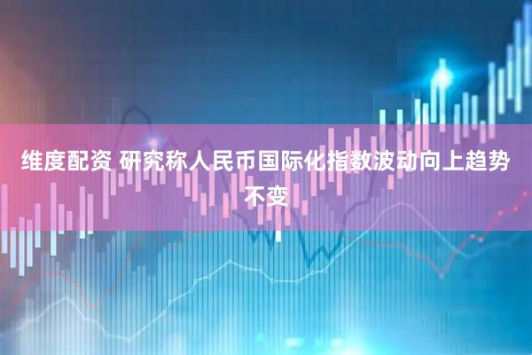 维度配资 研究称人民币国际化指数波动向上趋势不变