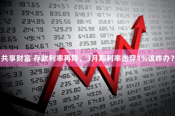 共享财富 存款利率再降，3月期利率击穿1%该咋办？