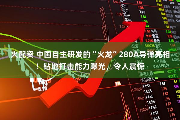 火配资 中国自主研发的“火龙”280A导弹亮相！钻地打击能力曝光，令人震惊