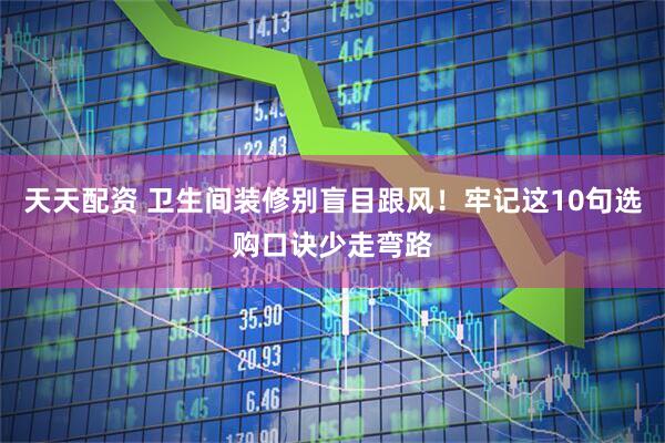 天天配资 卫生间装修别盲目跟风！牢记这10句选购口诀少走弯路