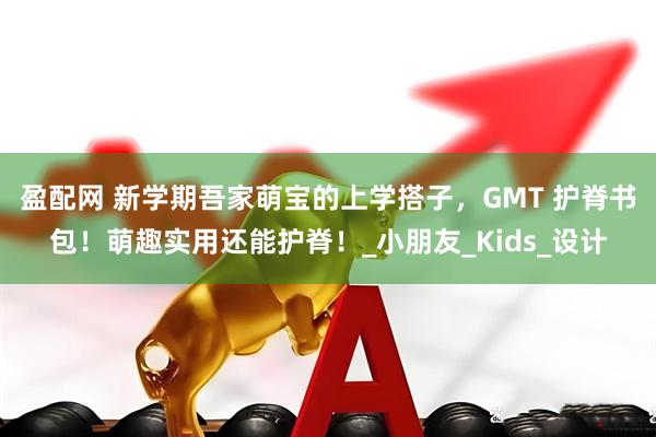 盈配网 新学期吾家萌宝的上学搭子，GMT 护脊书包！萌趣实用还能护脊！_小朋友_Kids_设计