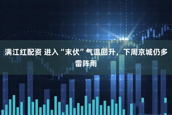 满江红配资 进入“末伏”气温回升，下周京城仍多雷阵雨