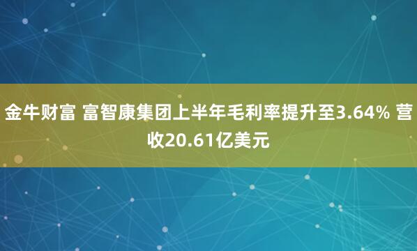 金牛财富 富智康集团上半年毛利率提升至3.64% 营收20.61亿美元
