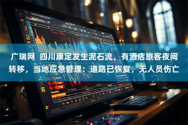 广瑞网  四川康定发生泥石流，有酒店旅客夜间转移，当地应急管理：道路已恢复，无人员伤亡