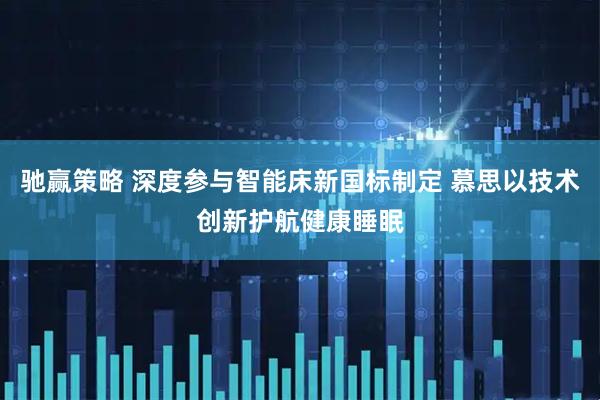 驰赢策略 深度参与智能床新国标制定 慕思以技术创新护航健康睡眠