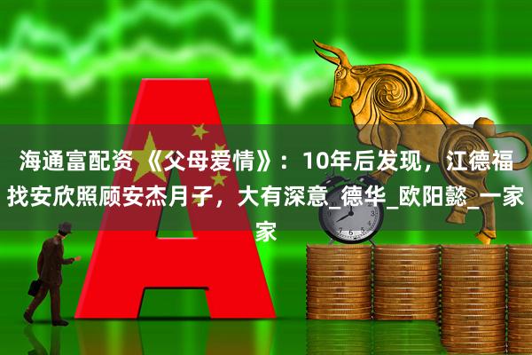 海通富配资 《父母爱情》：10年后发现，江德福找安欣照顾安杰月子，大有深意_德华_欧阳懿_一家