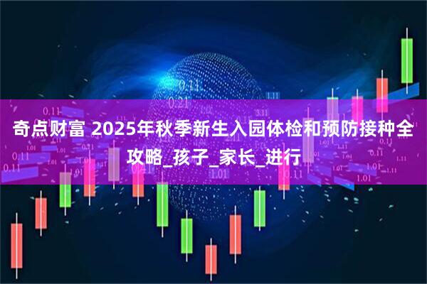 奇点财富 2025年秋季新生入园体检和预防接种全攻略_孩子_家长_进行