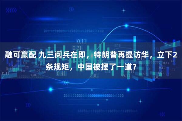 融可赢配 九三阅兵在即，特朗普再提访华，立下2条规矩，中国被摆了一道？