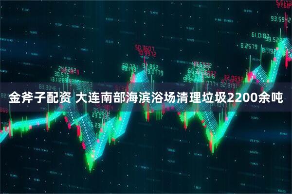 金斧子配资 大连南部海滨浴场清理垃圾2200余吨