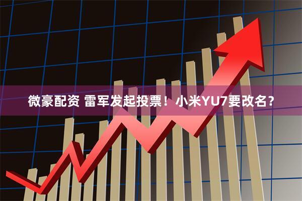 微豪配资 雷军发起投票！小米YU7要改名？