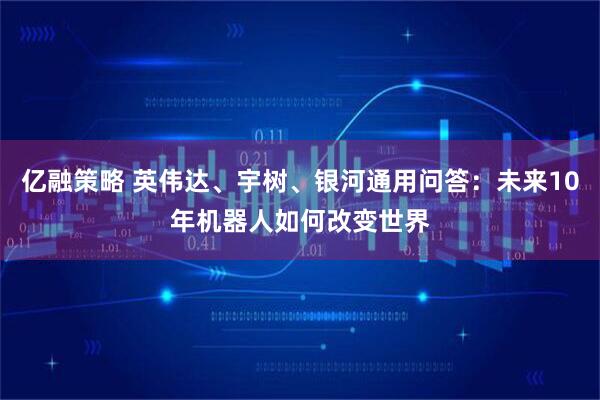 亿融策略 英伟达、宇树、银河通用问答：未来10年机器人如何改变世界
