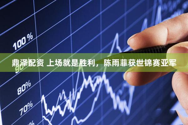 鼎泽配资 上场就是胜利，陈雨菲获世锦赛亚军