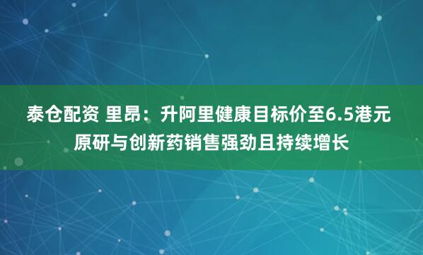 泰仓配资 里昂:升阿里健康目标价至6.5港元 原研与创新药销售强劲且持续增长