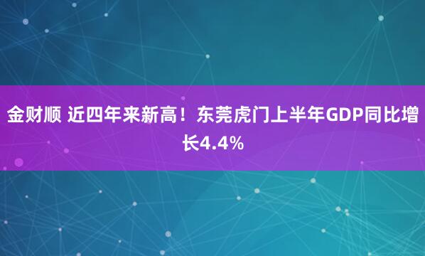 金财顺 近四年来新高！东莞虎门上半年GDP同比增长4.4%