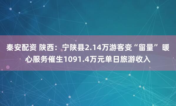 秦安配资 陕西：宁陕县2.14万游客变“留量” 暖心服务催生1091.4万元单日旅游收入