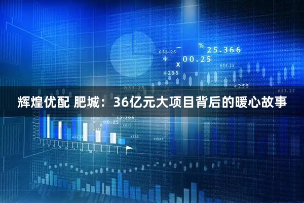 辉煌优配 肥城：36亿元大项目背后的暖心故事
