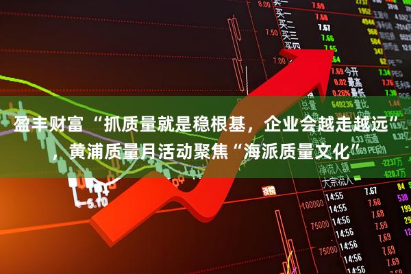 盈丰财富 “抓质量就是稳根基，企业会越走越远”，黄浦质量月活动聚焦“海派质量文化”