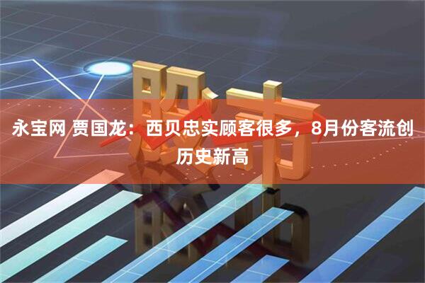 永宝网 贾国龙：西贝忠实顾客很多，8月份客流创历史新高