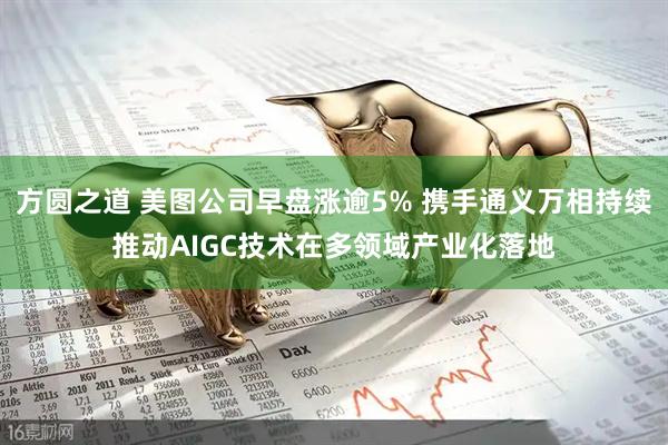 方圆之道 美图公司早盘涨逾5% 携手通义万相持续推动AIGC技术在多领域产业化落地