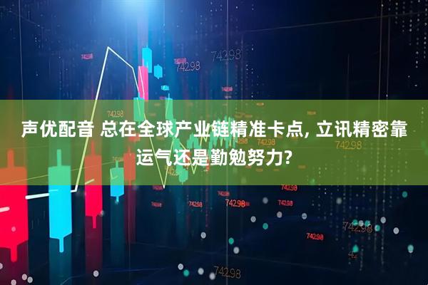 声优配音 总在全球产业链精准卡点, 立讯精密靠运气还是勤勉努力?