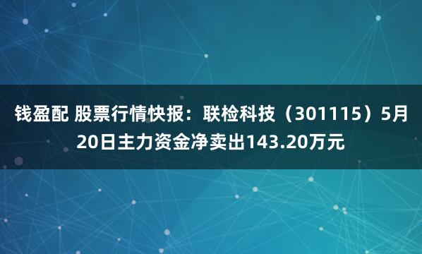 钱盈配 股票行情快报:联检科技(301115)5月20日主力资金净卖出143.20万元