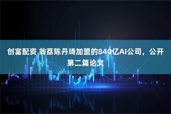 创富配资 翁荔陈丹琦加盟的840亿AI公司,公开第二篇论文