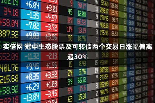 实倍网 冠中生态股票及可转债两个交易日涨幅偏离超30%