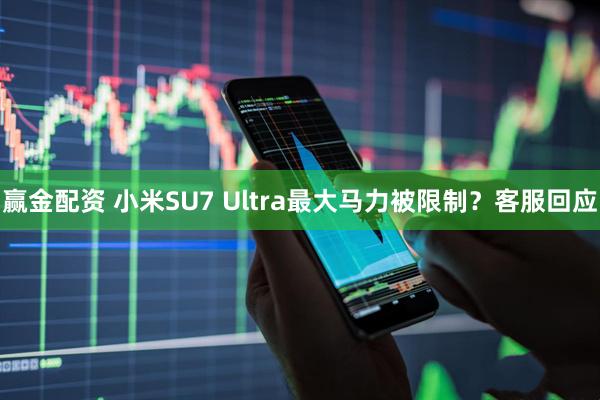 赢金配资 小米SU7 Ultra最大马力被限制？客服回应