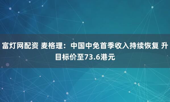 富灯网配资 麦格理：中国中免首季收入持续恢复 升目标价至73.6港元