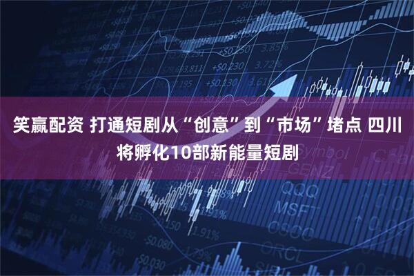 笑赢配资 打通短剧从“创意”到“市场”堵点 四川将孵化10部新能量短剧