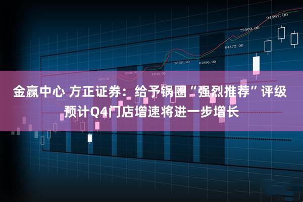 金赢中心 方正证券：给予锅圈“强烈推荐”评级 预计Q4门店增速将进一步增长