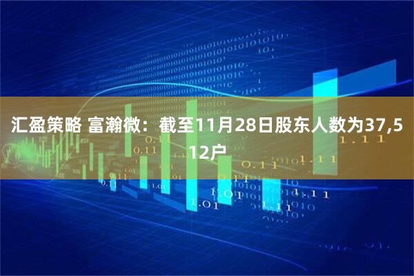 汇盈策略 富瀚微：截至11月28日股东人数为37,512户