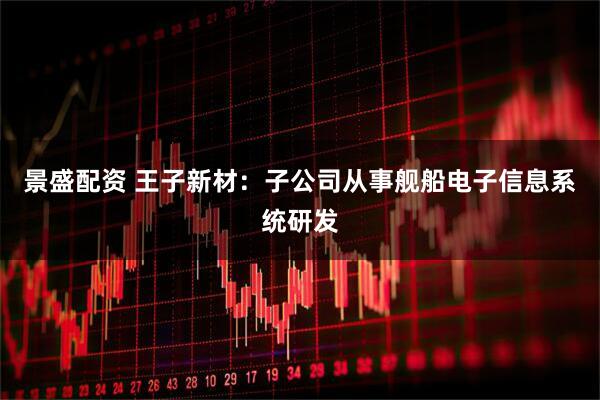景盛配资 王子新材：子公司从事舰船电子信息系统研发