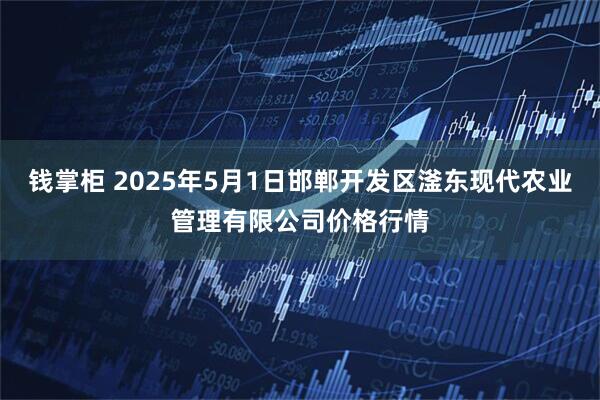 钱掌柜 2025年5月1日邯郸开发区滏东现代农业管理有限公司价格行情