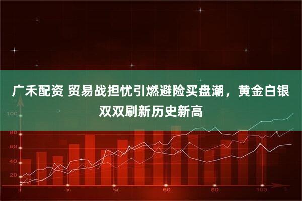 广禾配资 贸易战担忧引燃避险买盘潮，黄金白银双双刷新历史新高