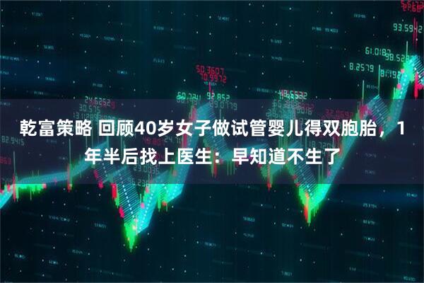 乾富策略 回顾40岁女子做试管婴儿得双胞胎，1年半后找上医生：早知道不生了