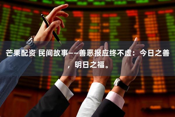 芒果配资 民间故事——善恶报应终不虚：今日之善，明日之福。