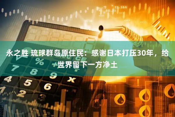 永之胜 琉球群岛原住民：感谢日本打压30年，给世界留下一方净土