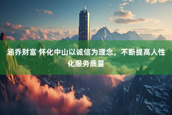 涵乔财富 怀化中山以诚信为理念,不断提高人性化服务质量